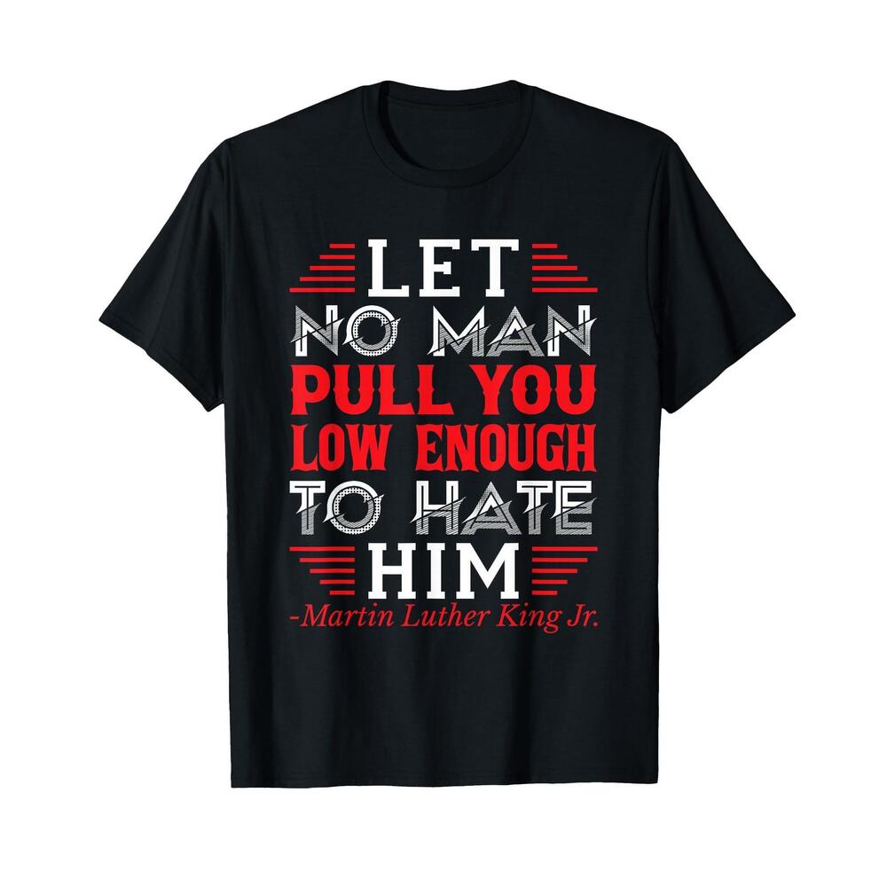 Let No Man Pull You Low Enough To Hate Him TShirt